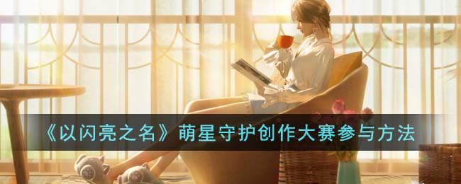 《以闪亮之名》萌星守护创作大赛参与方法