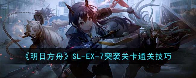 《明日方舟》SL-EX-7突袭关卡通关技巧