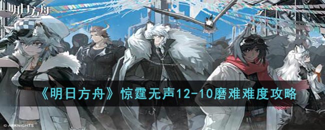 《明日方舟》惊霆无声12-10磨难难度攻略