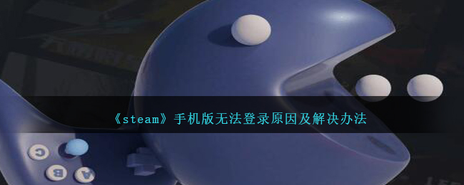 《steam》手机版无法登录原因及解决办法